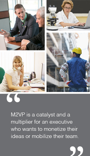 M2VP is a catalyst and a multiplier for an executive who wants to monetize their ideas or mobilize their team.